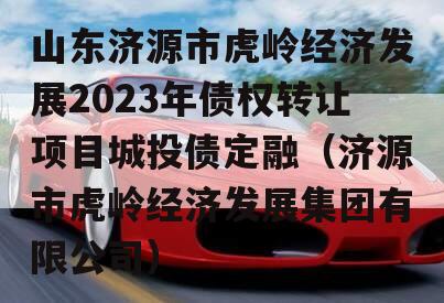 山东济源市虎岭经济发展2023年债权转让项目城投债定融（济源市虎岭经济发展集团有限公司）