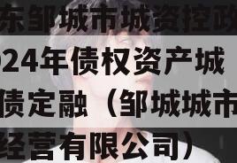 山东邹城市城资控政信2024年债权资产城投债定融（邹城城市资产经营有限公司）