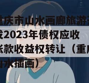 重庆市山水画廊旅游开发2023年债权应收账款收益权转让（重庆山水插画）