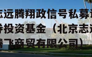 志远腾翔政信号私募证券投资基金（北京志远腾飞商贸有限公司）