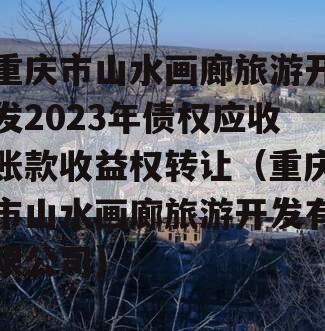 重庆市山水画廊旅游开发2023年债权应收账款收益权转让（重庆市山水画廊旅游开发有限公司）