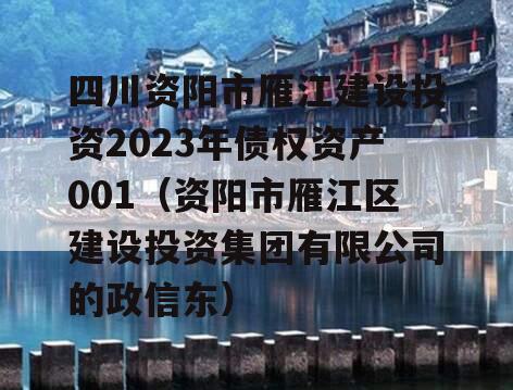 四川资阳市雁江建设投资2023年债权资产001（资阳市雁江区建设投资集团有限公司的政信东）