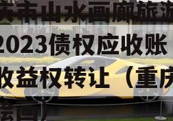 重庆市山水画廊旅游开发2023债权应收账款收益权转让（重庆山水绘画）