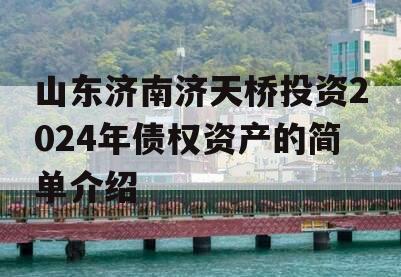 山东济南济天桥投资2024年债权资产的简单介绍