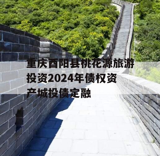 重庆酉阳县桃花源旅游投资2024年债权资产城投债定融