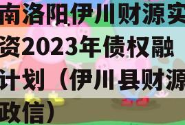 河南洛阳伊川财源实业投资2023年债权融资计划（伊川县财源公司政信）