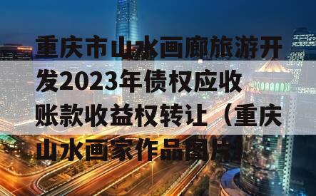 重庆市山水画廊旅游开发2023年债权应收账款收益权转让（重庆山水画家作品图片）