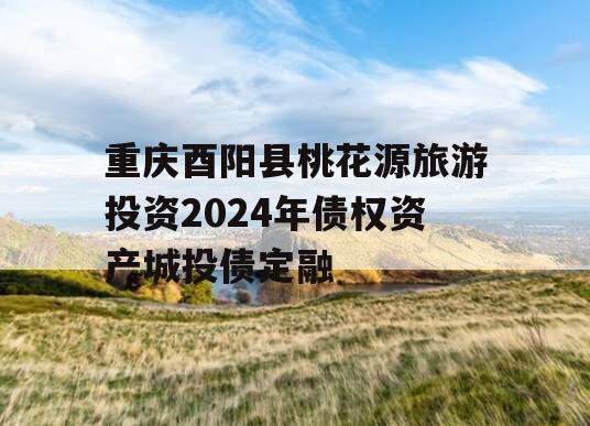 重庆酉阳县桃花源旅游投资2024年债权资产城投债定融