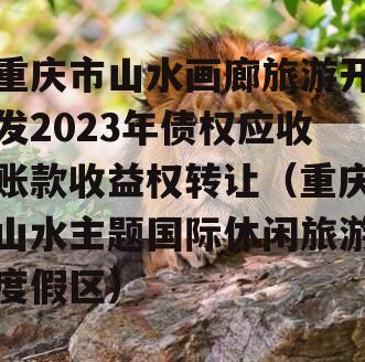 重庆市山水画廊旅游开发2023年债权应收账款收益权转让（重庆山水主题国际休闲旅游度假区）