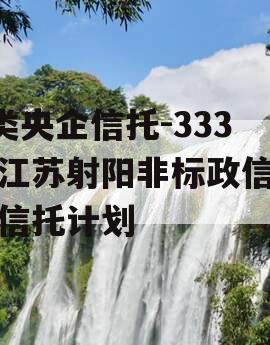 A类央企信托-333号江苏射阳非标政信集合信托计划