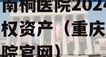 重庆南桐医院2024年债权资产（重庆南桐总医院官网）