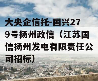 大央企信托-国兴279号扬州政信（江苏国信扬州发电有限责任公司招标）