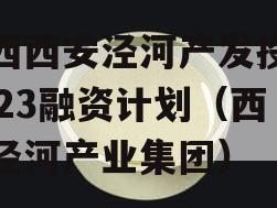 陕西西安泾河产发投资2023融资计划（西安泾河产业集团）