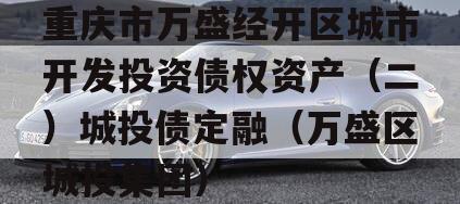 重庆市万盛经开区城市开发投资债权资产（二）城投债定融（万盛区城投集团）