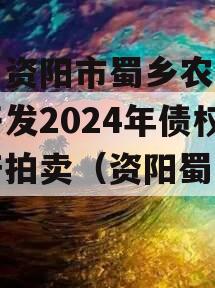 四川资阳市蜀乡农业投资开发2024年债权资产拍卖（资阳蜀乡公司）