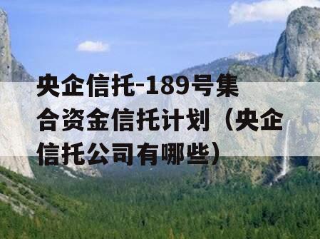 央企信托-189号集合资金信托计划（央企信托公司有哪些）