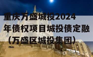 重庆万盛城投2024年债权项目城投债定融（万盛区城投集团）