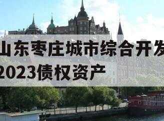 山东枣庄城市综合开发2023债权资产