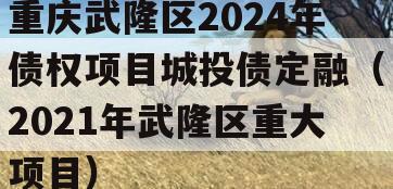 重庆武隆区2024年债权项目城投债定融（2021年武隆区重大项目）