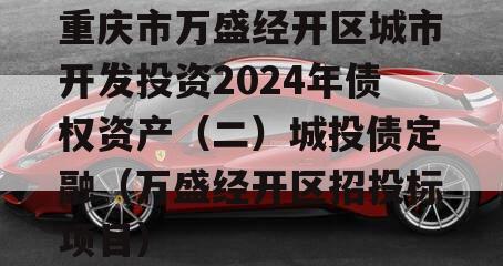 重庆市万盛经开区城市开发投资2024年债权资产（二）城投债定融（万盛经开区招投标项目）