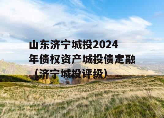 山东济宁城投2024年债权资产城投债定融（济宁城投评级）