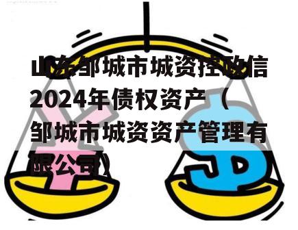 山东邹城市城资控政信2024年债权资产（邹城市城资资产管理有限公司）