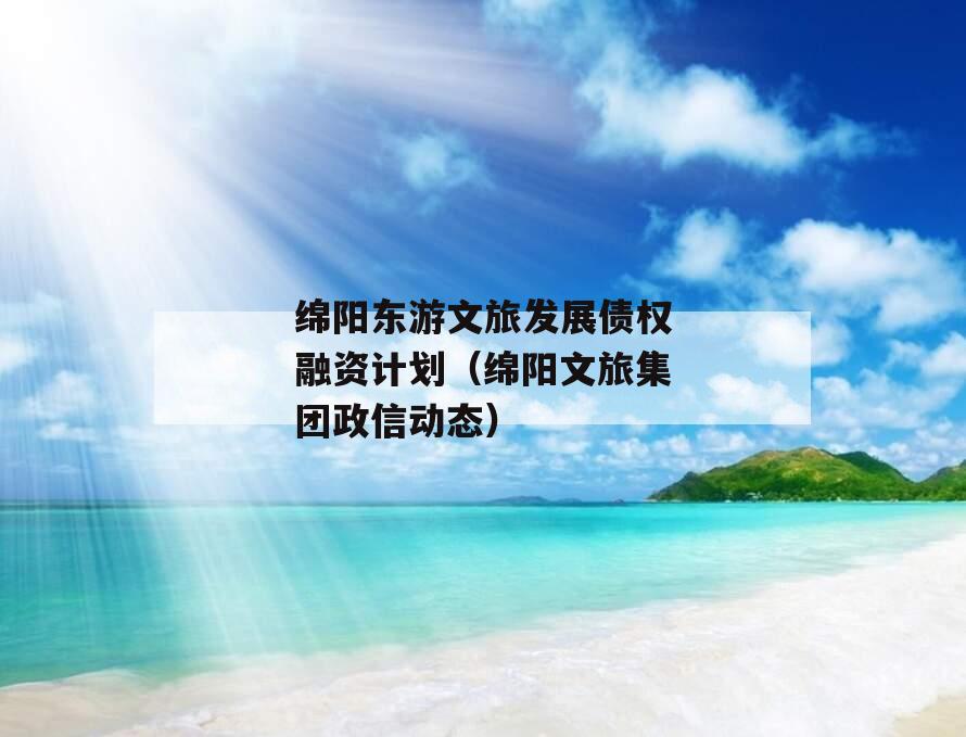 绵阳东游文旅发展债权融资计划（绵阳文旅集团政信动态）