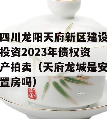 四川龙阳天府新区建设投资2023年债权资产拍卖（天府龙城是安置房吗）