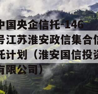 中国央企信托-146号江苏淮安政信集合信托计划（淮安国信投资有限公司）