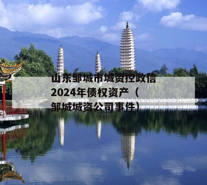 山东邹城市城资控政信2024年债权资产（邹城城资公司事件）