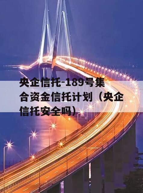 央企信托-189号集合资金信托计划（央企信托安全吗）