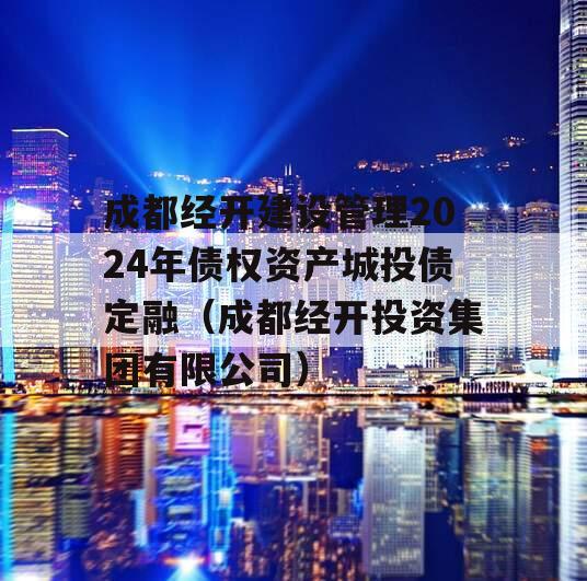 成都经开建设管理2024年债权资产城投债定融（成都经开投资集团有限公司）