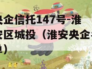 央企信托147号-淮安区城投（淮安央企名单）