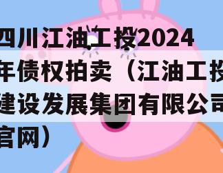 四川江油工投2024年债权拍卖（江油工投建设发展集团有限公司官网）