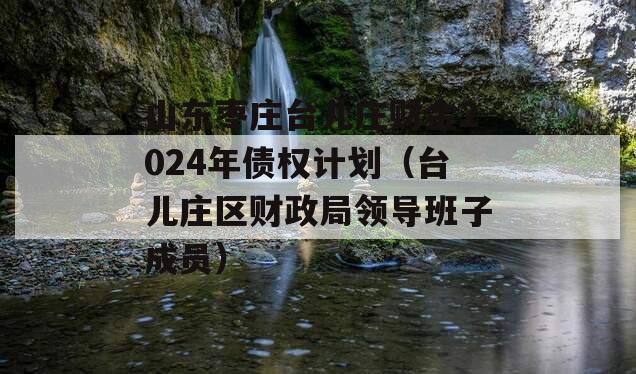 山东枣庄台儿庄财金2024年债权计划（台儿庄区财政局领导班子成员）