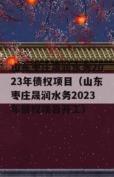 山东枣庄晟润水务2023年债权项目（山东枣庄晟润水务2023年债权项目开工）