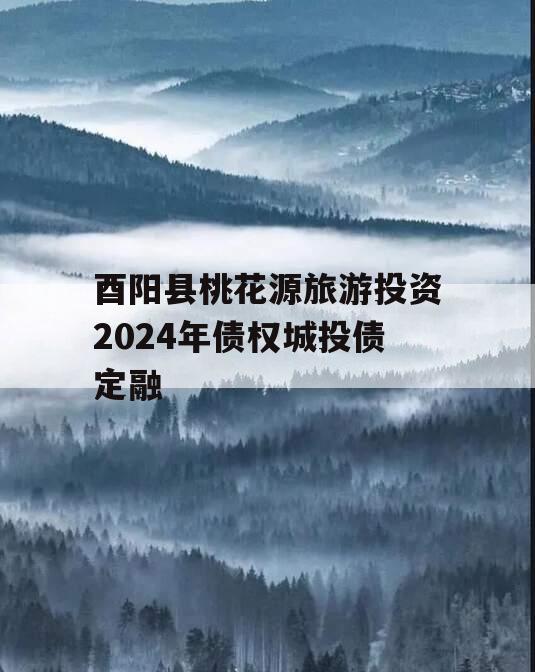 酉阳县桃花源旅游投资2024年债权城投债定融