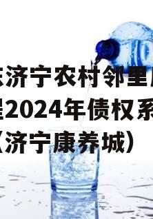 山东济宁农村邻里康养工程2024年债权系列（济宁康养城）