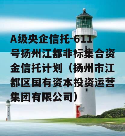 A级央企信托-611号扬州江都非标集合资金信托计划（扬州市江都区国有资本投资运营集团有限公司）