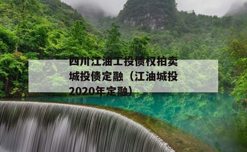 四川江油工投债权拍卖城投债定融（江油城投2020年定融）