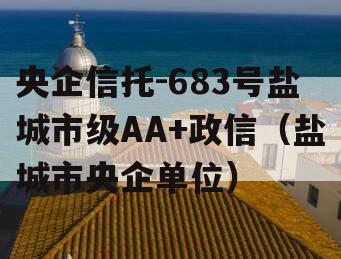 央企信托-683号盐城市级AA+政信（盐城市央企单位）