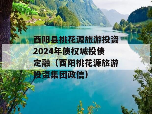 酉阳县桃花源旅游投资2024年债权城投债定融（酉阳桃花源旅游投资集团政信）