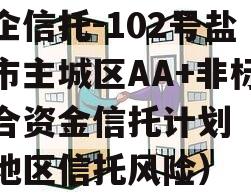 央企信托-102号盐城市主城区AA+非标集合资金信托计划（盐城地区信托风险）