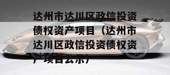 达州市达川区政信投资债权资产项目（达州市达川区政信投资债权资产项目公示）