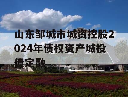 山东邹城市城资控股2024年债权资产城投债定融