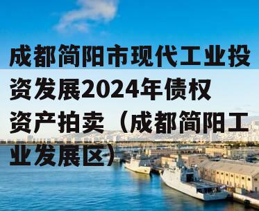 成都简阳市现代工业投资发展2024年债权资产拍卖（成都简阳工业发展区）