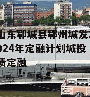 山东郓城县郓州城发2024年定融计划城投债定融