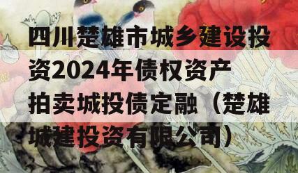 四川楚雄市城乡建设投资2024年债权资产拍卖城投债定融（楚雄城建投资有限公司）