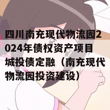 四川南充现代物流园2024年债权资产项目城投债定融（南充现代物流园投资建设）