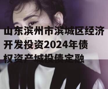 山东滨州市滨城区经济开发投资2024年债权资产城投债定融